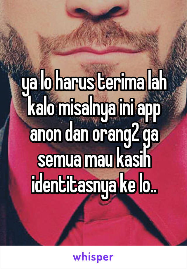 ya lo harus terima lah kalo misalnya ini app anon dan orang2 ga semua mau kasih identitasnya ke lo..