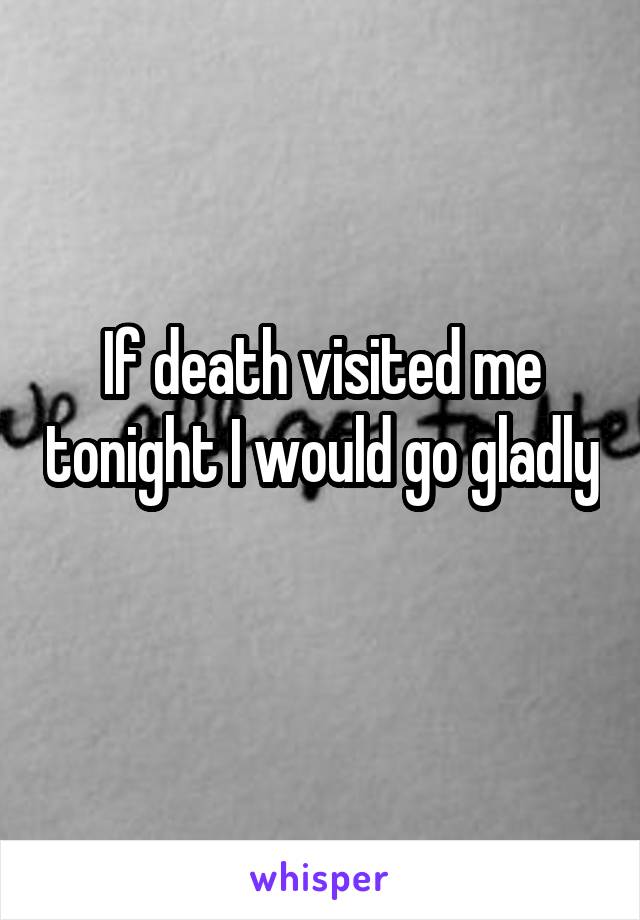 If death visited me tonight I would go gladly 