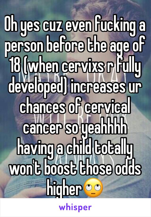 Oh yes cuz even fucking a person before the age of 18 (when cervixs r fully developed) increases ur chances of cervical cancer so yeahhhh having a child totally won't boost those odds higher🙄