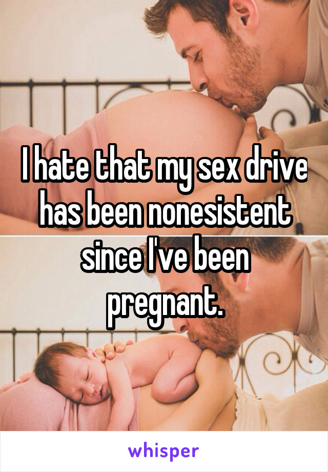 I hate that my sex drive has been nonesistent since I've been pregnant.