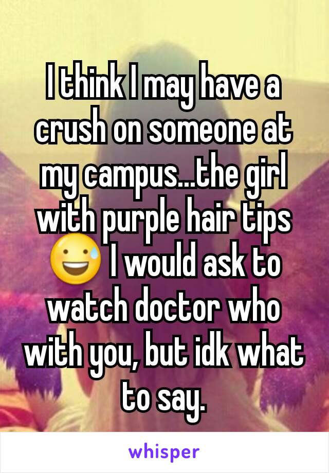 I think I may have a crush on someone at my campus...the girl with purple hair tips 😅 I would ask to watch doctor who with you, but idk what to say.