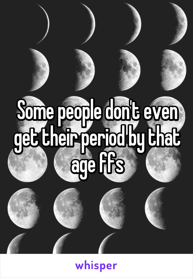 Some people don't even get their period by that age ffs