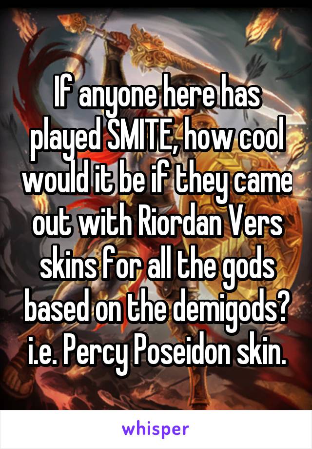 If anyone here has played SMITE, how cool would it be if they came out with Riordan Vers skins for all the gods based on the demigods? i.e. Percy Poseidon skin.