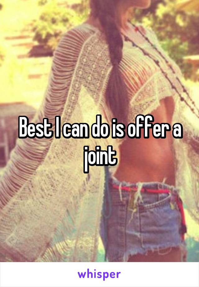 Best I can do is offer a joint