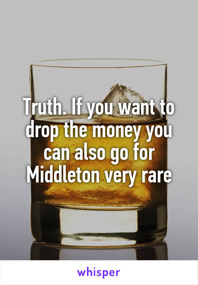 Truth. If you want to drop the money you can also go for Middleton very rare