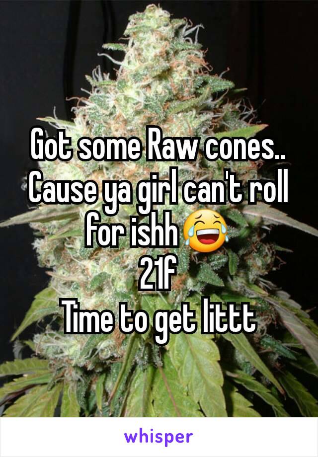 Got some Raw cones.. Cause ya girl can't roll for ishh😂
21f
Time to get littt