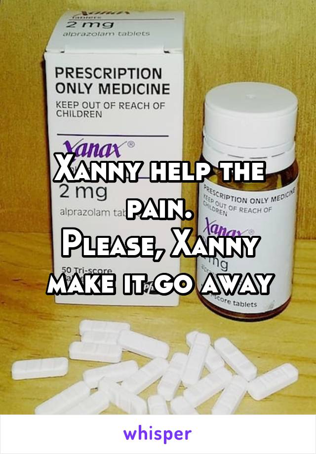 Xanny help the pain.
Please, Xanny make it go away