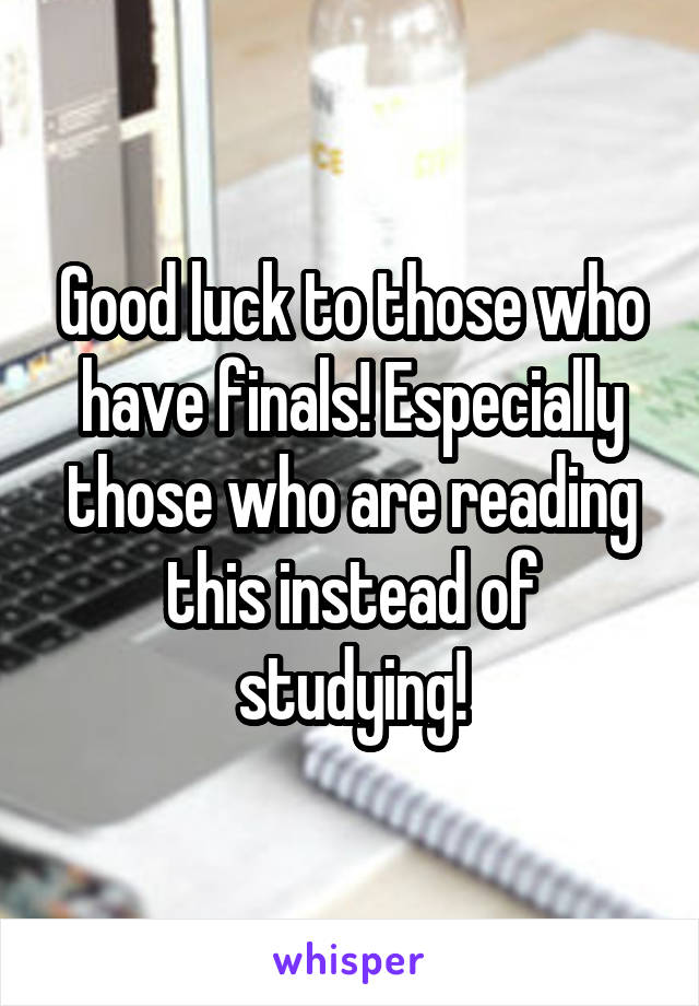 Good luck to those who have finals! Especially those who are reading this instead of studying!