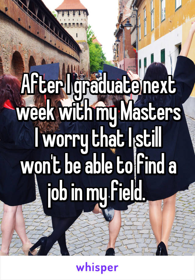 After I graduate next week with my Masters I worry that I still won't be able to find a job in my field. 