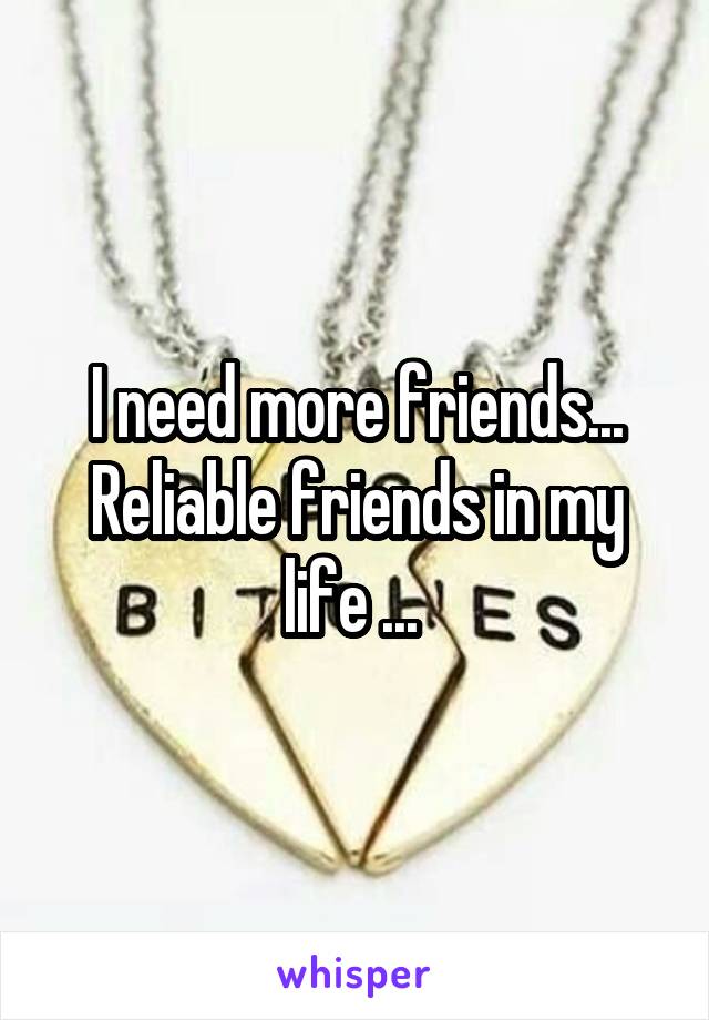 I need more friends... Reliable friends in my life ... 