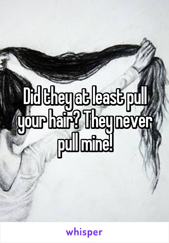 Did they at least pull your hair? They never pull mine!