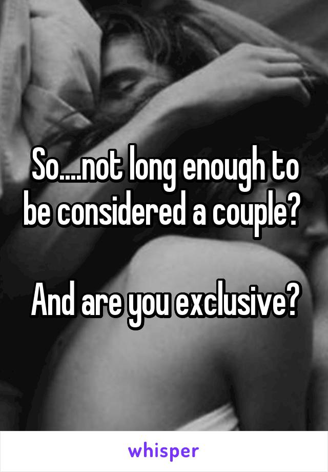 So....not long enough to be considered a couple? 

And are you exclusive?