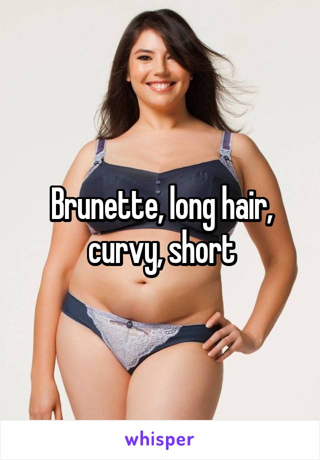 Brunette, long hair, curvy, short