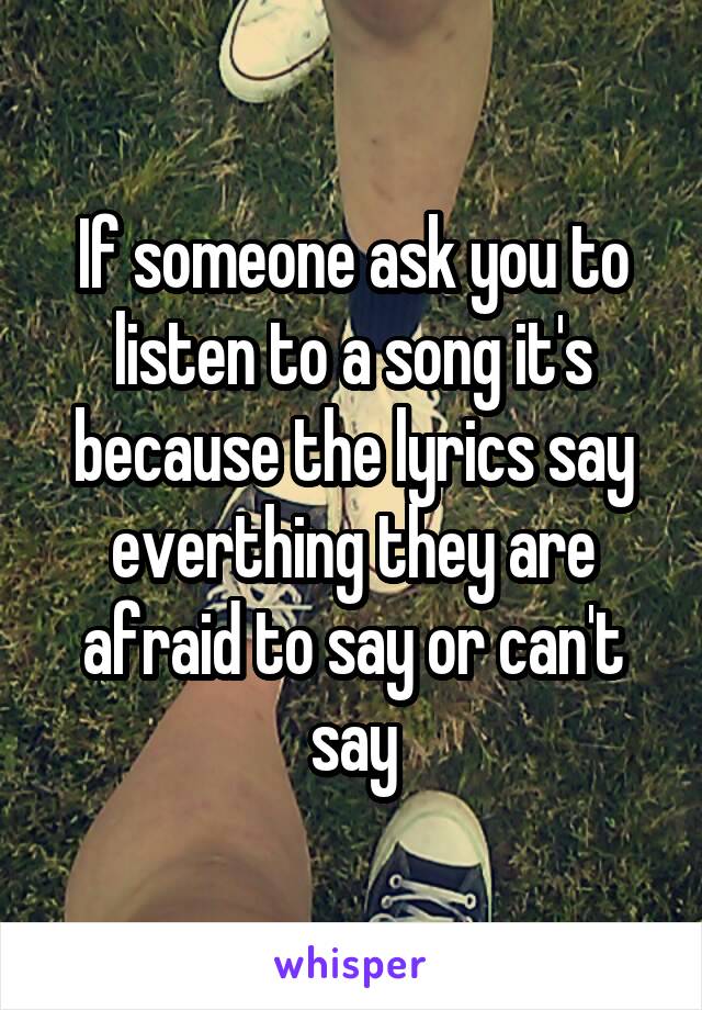 If someone ask you to listen to a song it's because the lyrics say everthing they are afraid to say or can't say