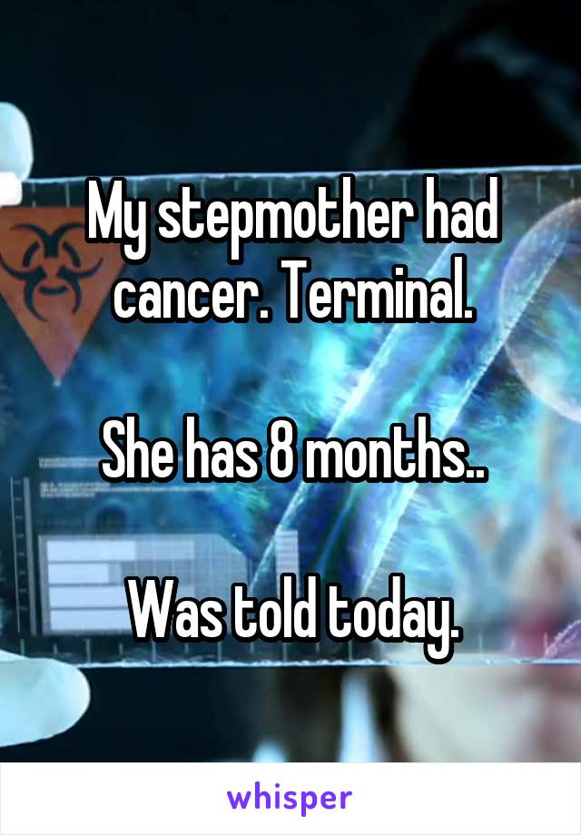 My stepmother had cancer. Terminal.

She has 8 months..

Was told today.