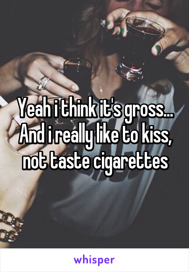 Yeah i think it's gross... And i really like to kiss, not taste cigarettes