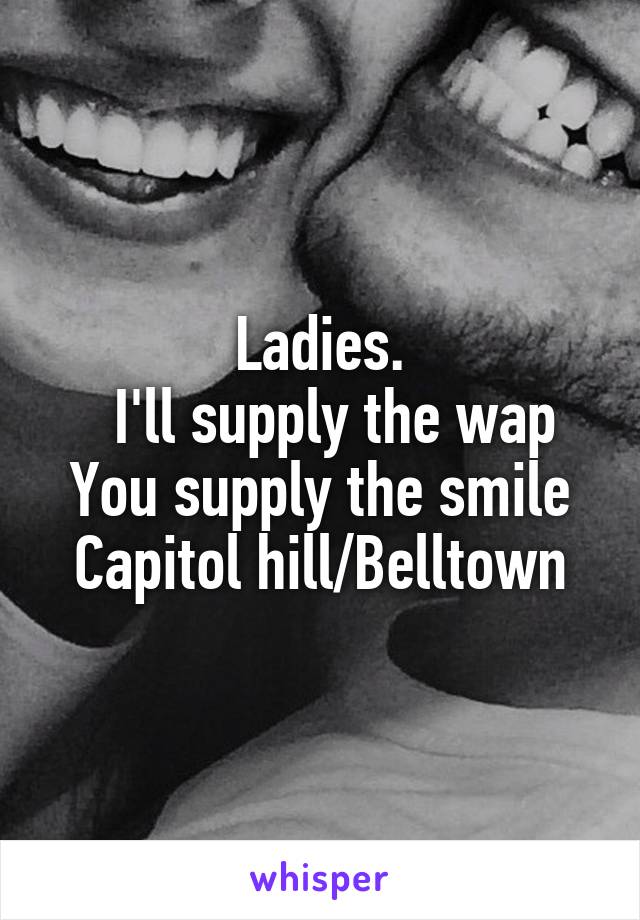 Ladies.
  I'll supply the wap
You supply the smile
Capitol hill/Belltown