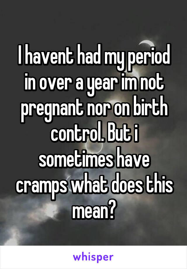 I havent had my period in over a year im not pregnant nor on birth control. But i sometimes have cramps what does this mean?