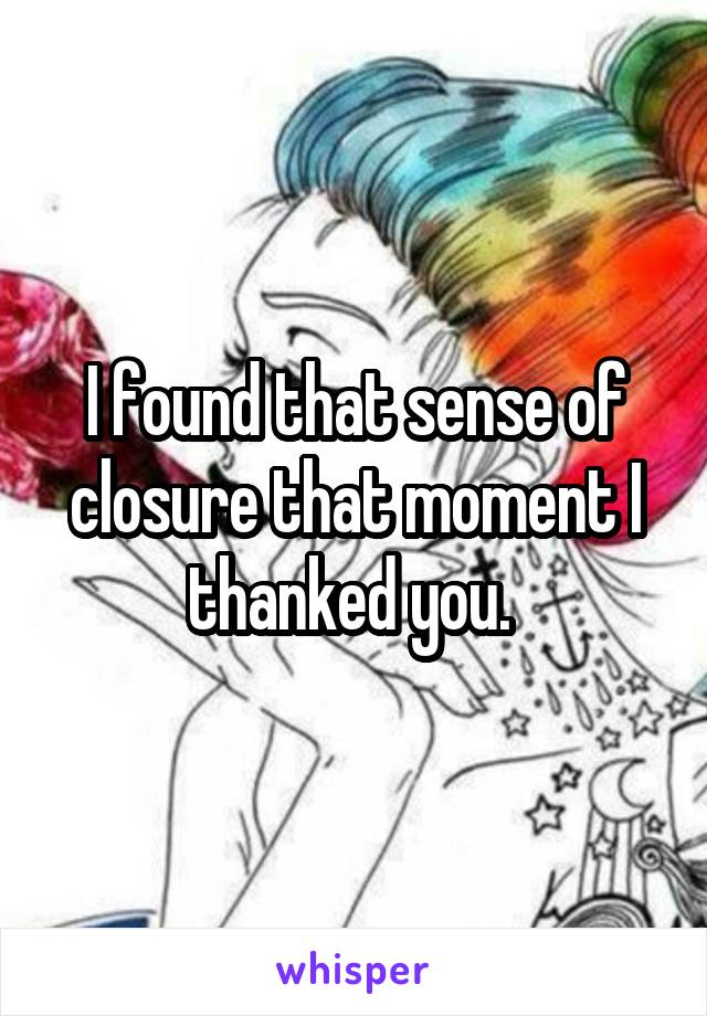 I found that sense of closure that moment I thanked you. 