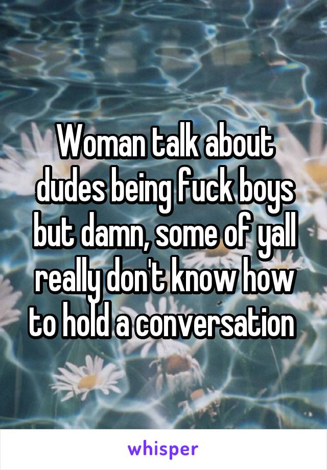 Woman talk about dudes being fuck boys but damn, some of yall really don't know how to hold a conversation 