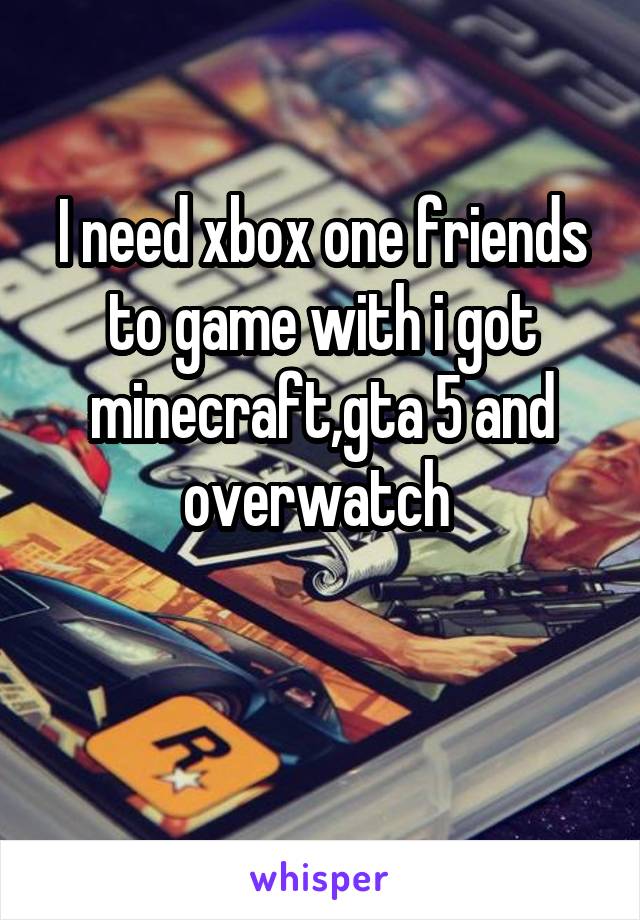 I need xbox one friends to game with i got minecraft,gta 5 and overwatch 

