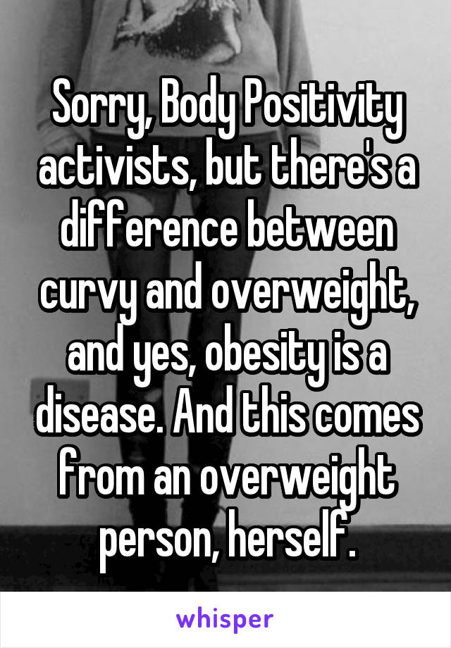 Sorry, Body Positivity activists, but there's a difference between curvy and overweight, and yes, obesity is a disease. And this comes from an overweight person, herself.