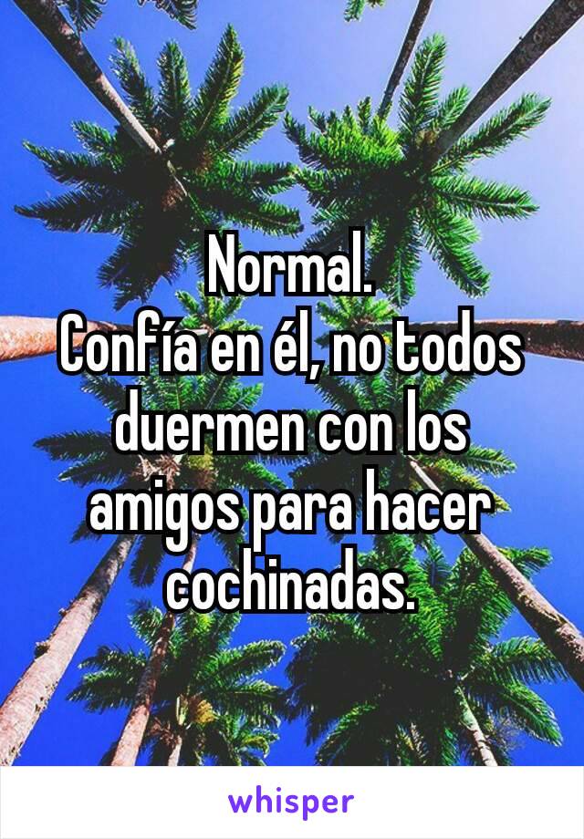 Normal.
Confía en él, no todos duermen con los amigos para hacer cochinadas.