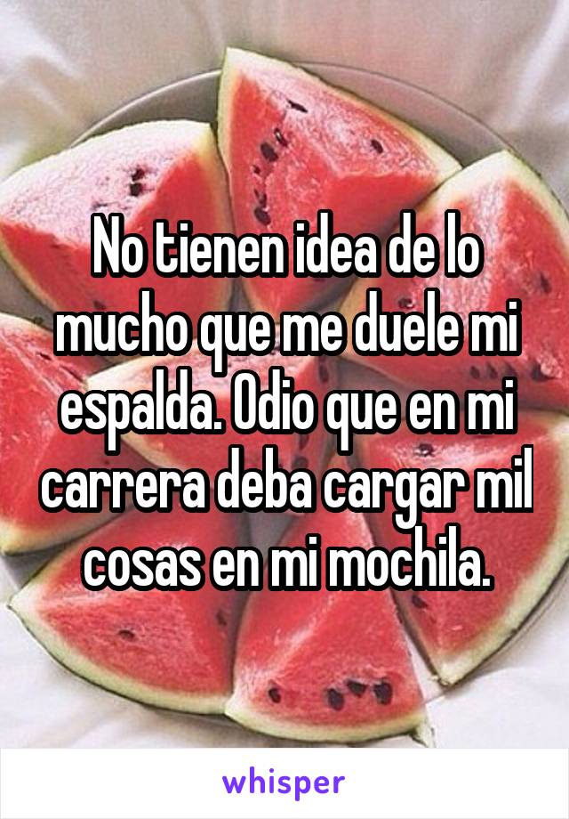 No tienen idea de lo mucho que me duele mi espalda. Odio que en mi carrera deba cargar mil cosas en mi mochila.