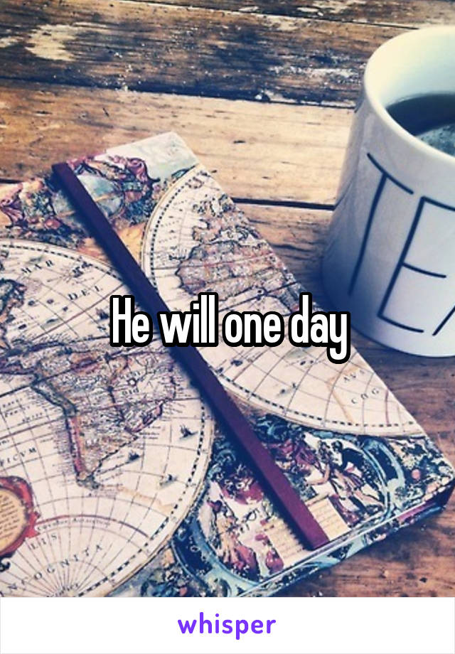 He will one day