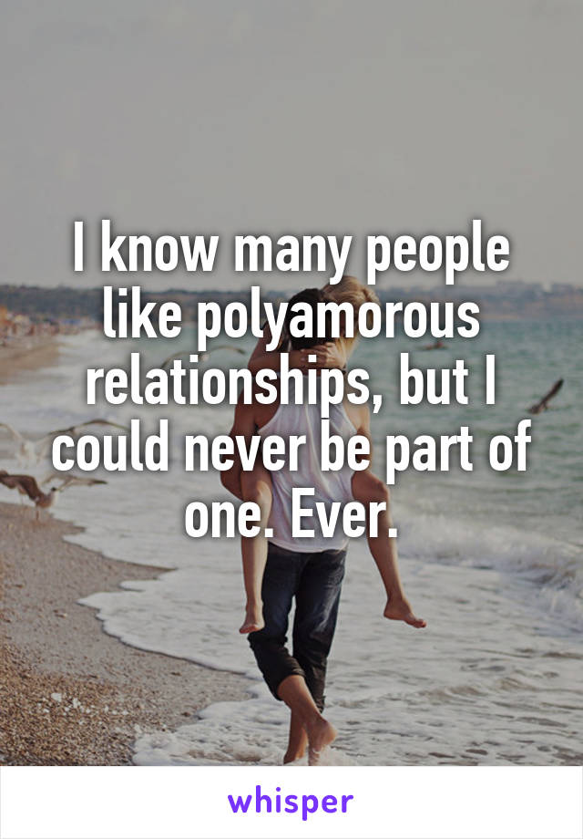 I know many people like polyamorous relationships, but I could never be part of one. Ever.
