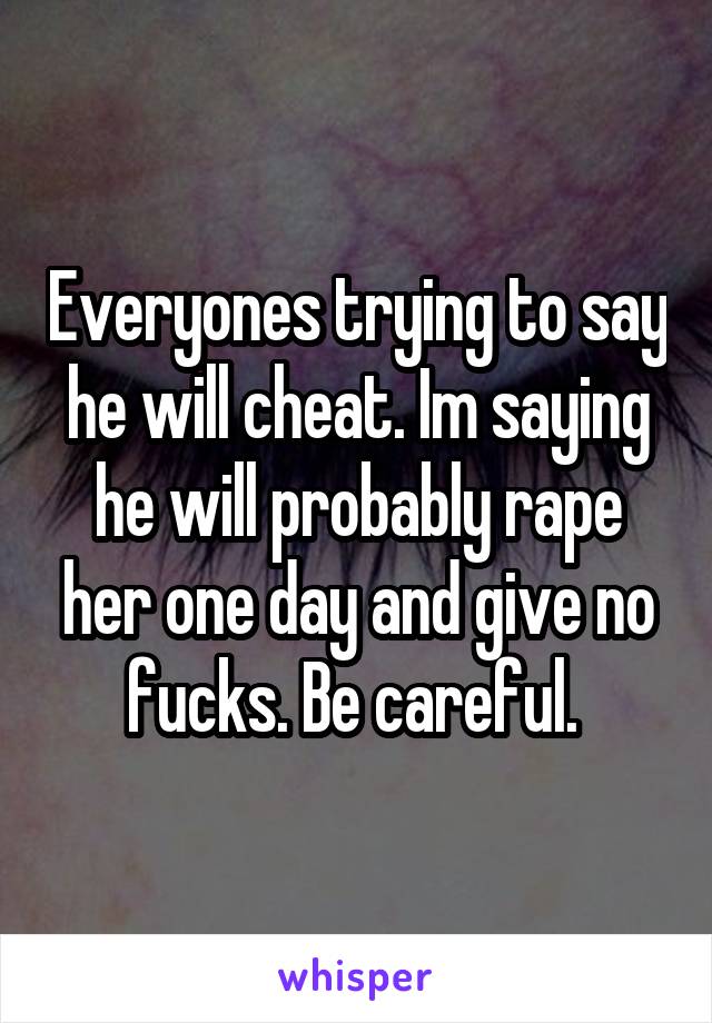 Everyones trying to say he will cheat. Im saying he will probably rape her one day and give no fucks. Be careful. 