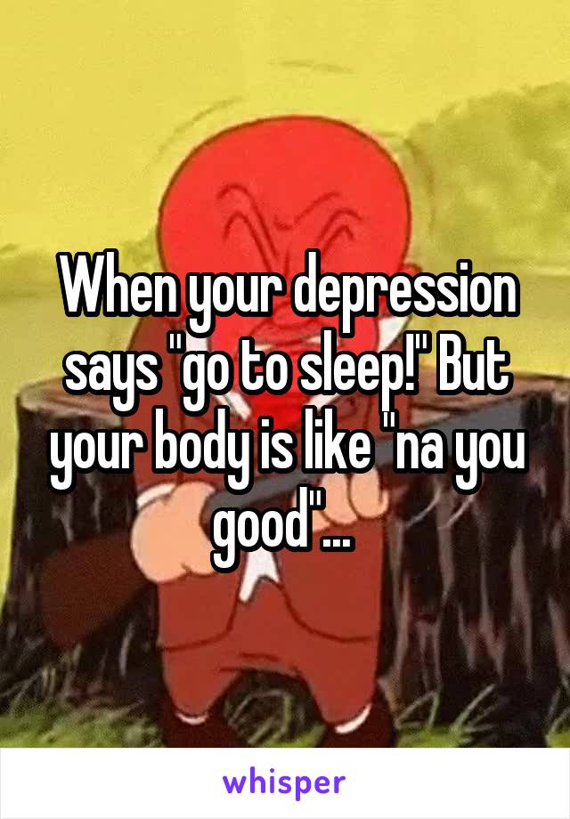 When your depression says "go to sleep!" But your body is like "na you good"... 