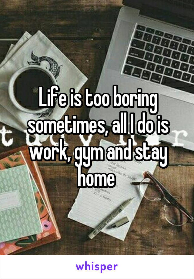 Life is too boring sometimes, all I do is work, gym and stay home 