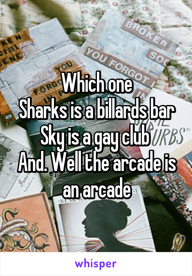 Which one
Sharks is a billards bar
Sky is a gay club 
And. Well the arcade is an arcade