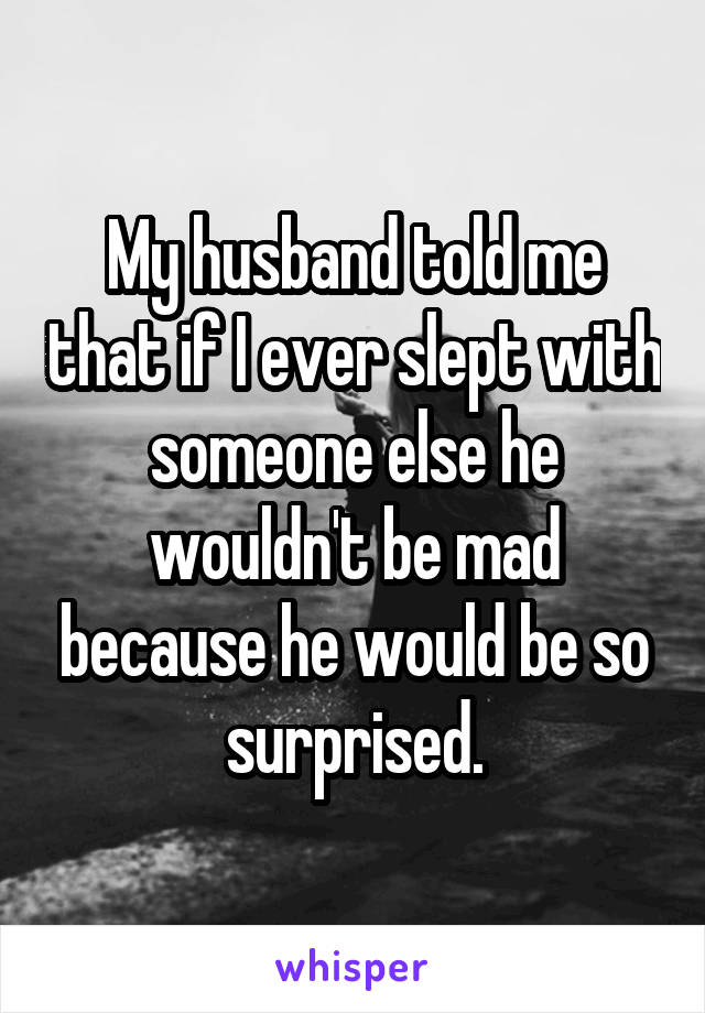 My husband told me that if I ever slept with someone else he wouldn't be mad because he would be so surprised.