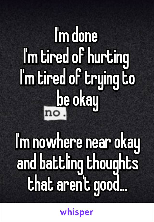 I'm done 
I'm tired of hurting 
I'm tired of trying to be okay

I'm nowhere near okay and battling thoughts that aren't good...