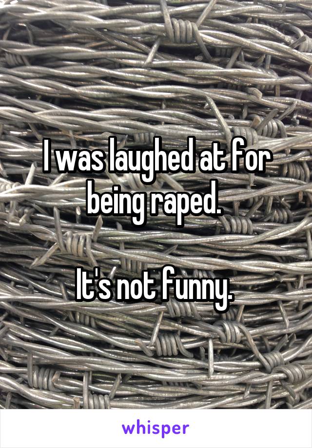 I was laughed at for being raped. 

It's not funny. 