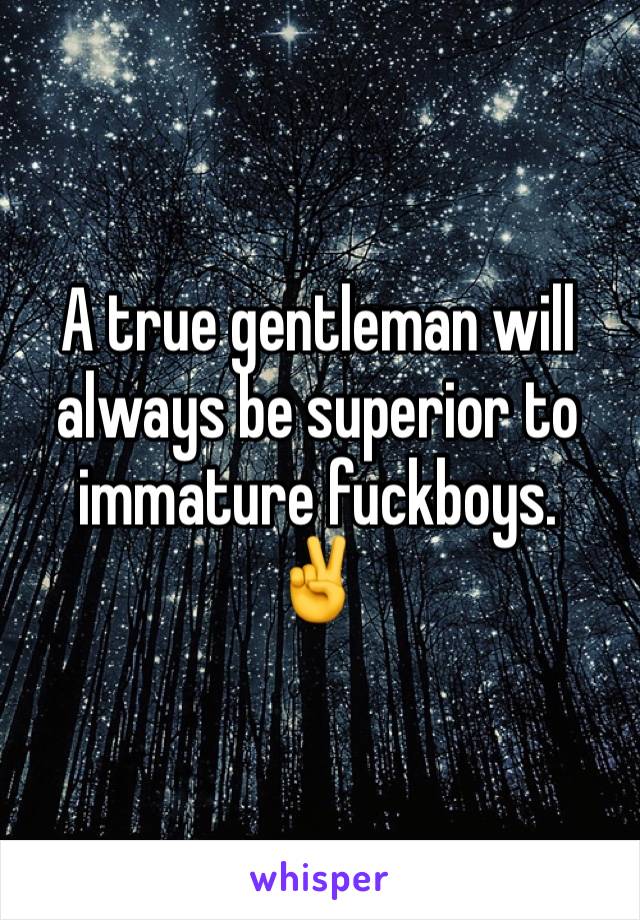 A true gentleman will always be superior to immature fuckboys. 
✌️