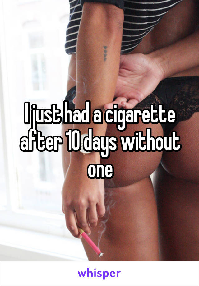 I just had a cigarette after 10 days without one