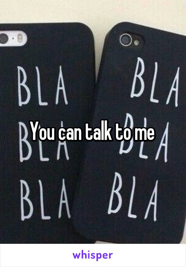 You can talk to me 