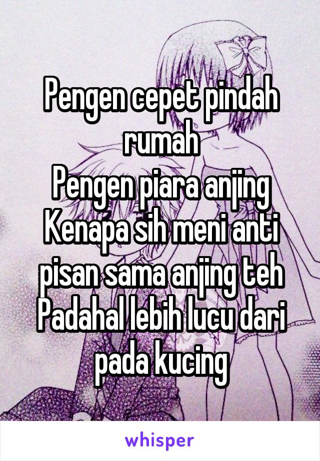 Pengen cepet pindah rumah
Pengen piara anjing
Kenapa sih meni anti pisan sama anjing teh
Padahal lebih lucu dari pada kucing