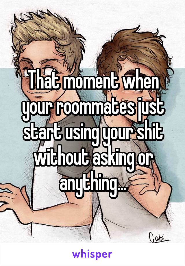 That moment when your roommates just start using your shit without asking or anything...