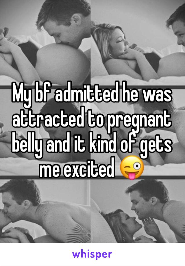 My bf admitted he was attracted to pregnant belly and it kind of gets me excited 😜