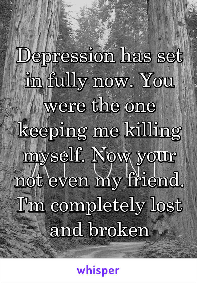 Depression has set in fully now. You were the one keeping me killing myself. Now your not even my friend. I'm completely lost and broken