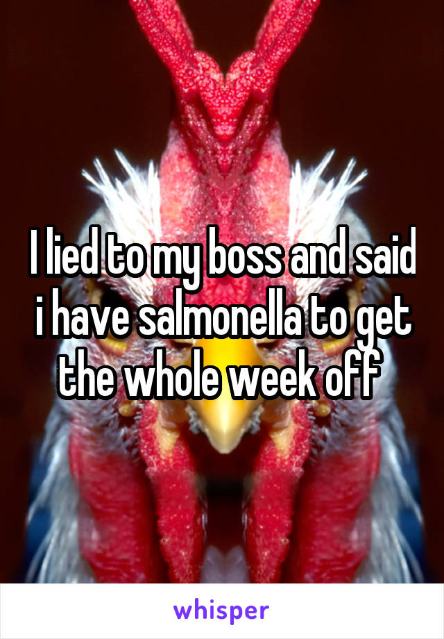 I lied to my boss and said i have salmonella to get the whole week off 