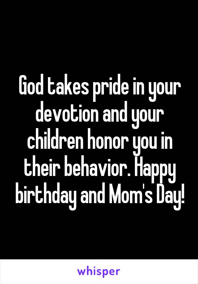 God takes pride in your devotion and your children honor you in their behavior. Happy birthday and Mom's Day!