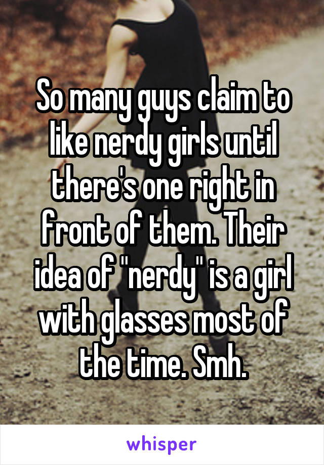 So many guys claim to like nerdy girls until there's one right in front of them. Their idea of "nerdy" is a girl with glasses most of the time. Smh.