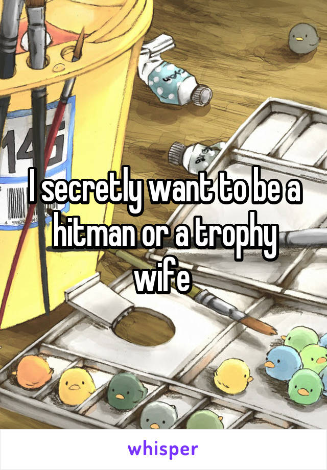 I secretly want to be a hitman or a trophy wife 