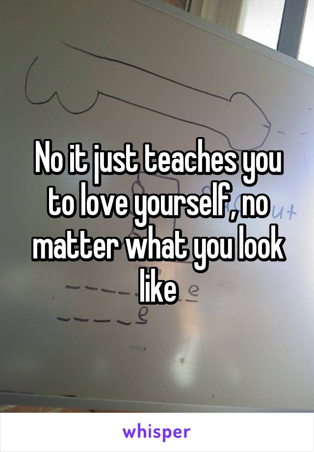 No it just teaches you to love yourself, no matter what you look like