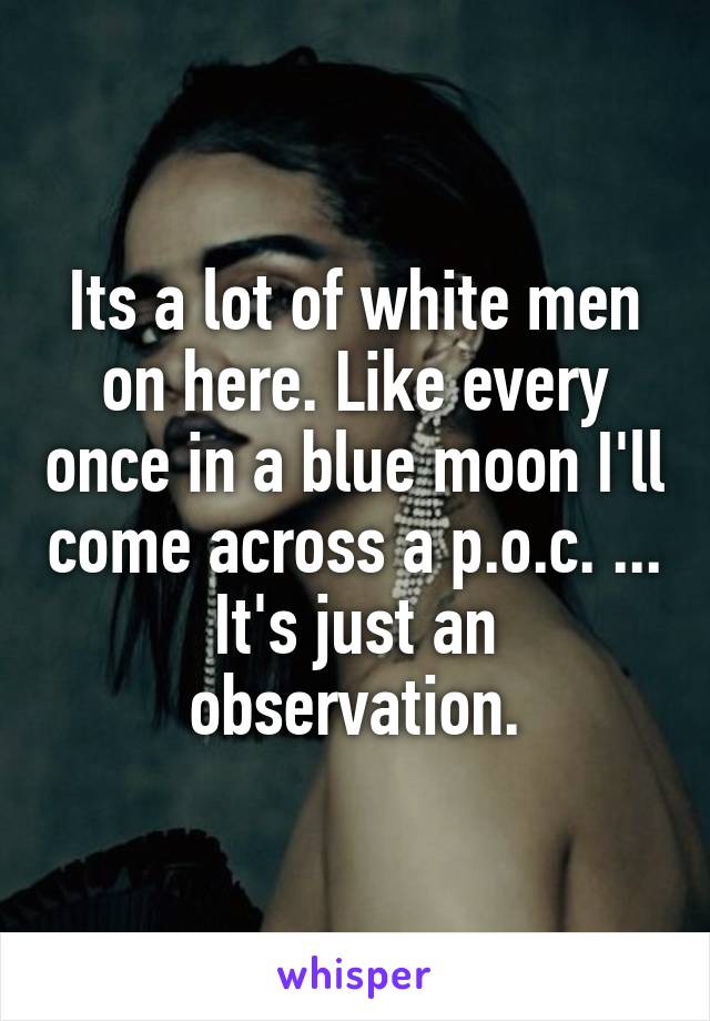 Its a lot of white men on here. Like every once in a blue moon I'll come across a p.o.c. ... It's just an observation.